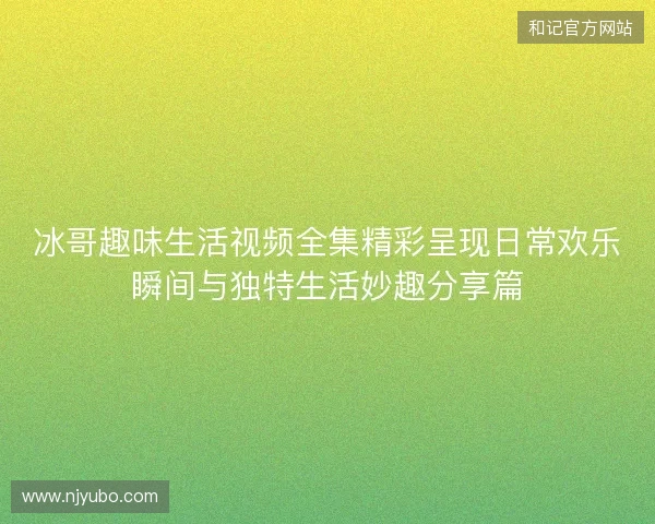 冰哥趣味生活视频全集精彩呈现日常欢乐瞬间与独特生活妙趣分享篇
